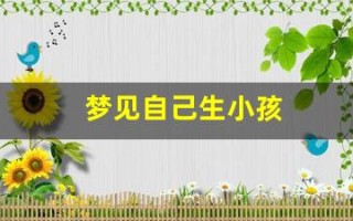 梦见自己生小孩(梦见自己生小孩周公解梦大全查询)