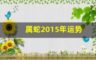属蛇2015年运势(属蛇2015年运势及运程)