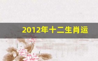 2012年十二生肖运势(2012年12生肖每日运程)