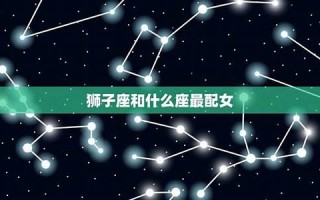 狮子座和什么星座最配(摩羯座和什么星座最配)