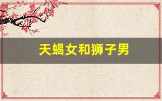 天蝎女和狮子男(天蝎女和狮子男合得来吗)