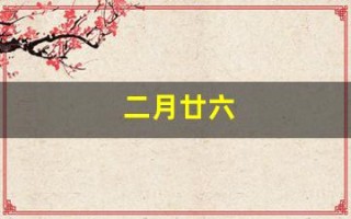 二月廿六(二月廿六是什么好日子)