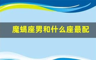 魔蝎座男和什么座最配(魔蝎座男和什么星座女人匹配)