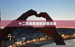 十二生肖星座配对(十二生肖星座配对查询表)