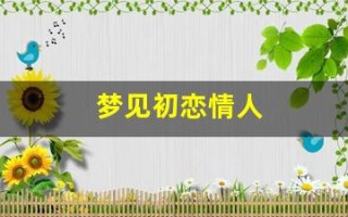 梦见初恋情人(梦见和情人在一起是什么预兆)