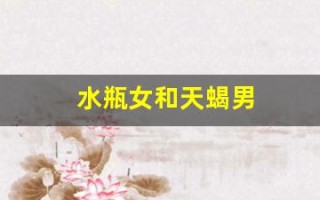 水瓶女和天蝎男(水瓶女和天蝎男冷战谁赢)