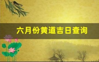 六月份黄道吉日查询(6月份黄道吉日查询)
