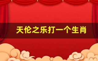 天伦之乐打一个生肖(天伦之乐打一生肖..12生肖中的哪个)