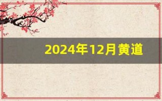 2024年12月黄道吉日(2024年12月黄道吉日查询)