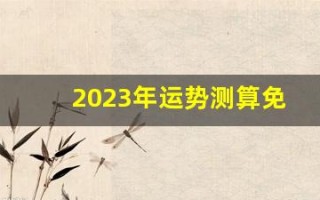 2023年运势测算免费(2023年运势测算免费卜易居)