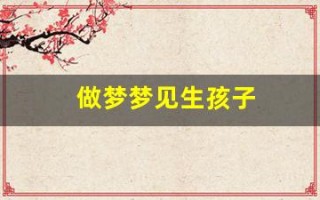 做梦梦见生孩子(做梦梦见生孩子是什么预兆)