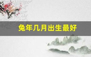 兔年几月出生最好(兔年几月出生的好)