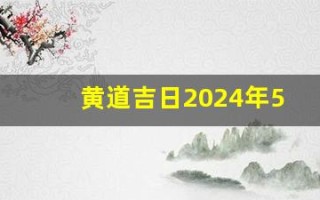 黄道吉日2024年5月份查询(黄道吉日2024年5月份查询开业)
