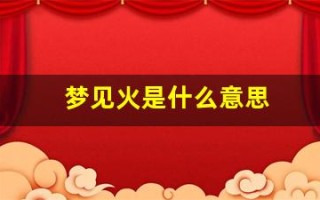 梦见火是什么意思(梦见火是什么意思有什么预兆)