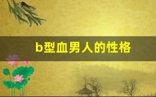 b型血男人的性格(b型血男人的性格特征 莉姐)