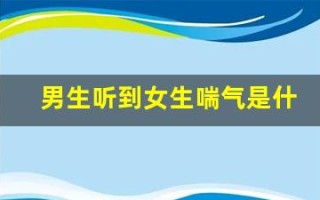 男生听到女生喘气是什么心理现象(男生听到女生喘气是什么心理现象呢)