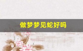 做梦梦见蛇好吗(做梦梦见蛇好吗周公解梦)