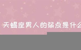 天蝎座男人的弱点(天蝎男的弱点有哪些)
