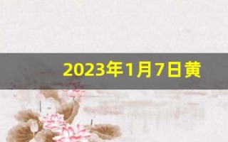 2023年1月7日黄道吉日查询(2023年1月7日是好日子吗)
