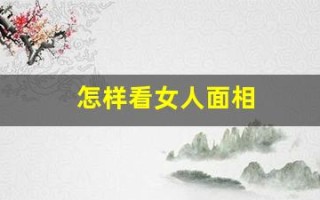 怎样看女人面相(怎样看女人面相凶不凶)
