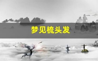 梦见梳头发(梦见梳头发一直梳不好)