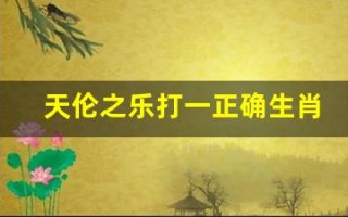 天伦之乐打一正确生肖(天伦之乐打一正确生肖是什么)