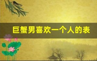 巨蟹男喜欢一个人的表现(巨蟹男喜欢一个人的表现是说话随意还是比较正经)