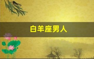 白羊座男人(白羊座男人爱上一个女人的表现)