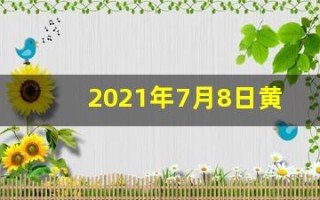 2021年7月8日黄历(2021年7月8日黄历黄道吉日)