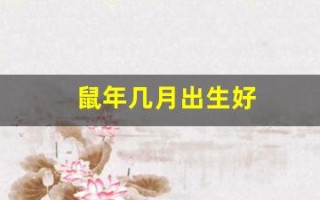 鼠年几月出生好(鼠年几月出生好非常运势网)