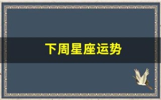 下周星座运势(下周星座运势下周运程)