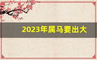 2023年属马要出大事(2023年属马的犯太岁吗)
