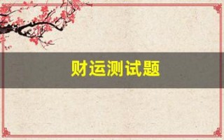 财运测试题(财运测试题大全及答案)