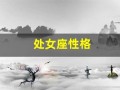 处女座性格(处女座性格特点及脾气)
