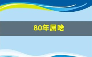 80年属啥(80年属啥的生肖呢)